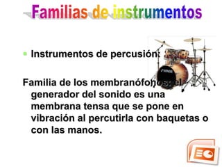  Instrumentos de percusión:

Familia de los membranófonos: el
 generador del sonido es una
 membrana tensa que se pone en
 vibración al percutirla con baquetas o
 con las manos.
 