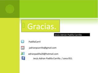    Gracias.
                               Jesús Adrián Padilla Carrillo

    PadillaCarril

    jadrianpcarrillo@gmail.com

    adrianpadilla20@hotmail.com
         Jesús Adrian Padilla Carrillo. / zona 051.
 