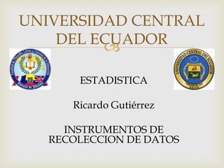 UNIVERSIDAD CENTRAL
    DEL ECUADOR
         
       ESTADISTICA

      Ricardo Gutiérrez

     INSTRUMENTOS DE
   RECOLECCION DE DATOS
 