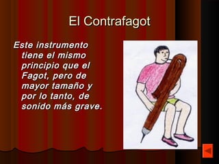El Contrafagot
Este instrumento
 tiene el mismo
 principio que el
 Fagot, pero de
 mayor tamaño y
 por lo tanto, de
 sonido más grave.
 