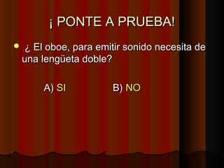 ¡ PONTE A PRUEBA!
   ¿ El oboe, para emitir sonido necesita de
    una lengüeta doble?

        A) SI           B) NO
 