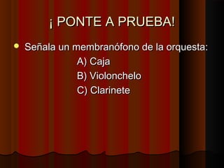 ¡ PONTE A PRUEBA!
   Señala un membranófono de la orquesta:
               A) Caja
               B) Violonchelo
               C) Clarinete
 