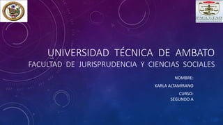UNIVERSIDAD TÉCNICA DE AMBATO
FACULTAD DE JURISPRUDENCIA Y CIENCIAS SOCIALES
NOMBRE:
KARLA ALTAMIRANO
CURSO:
SEGUNDO A
 