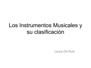 Los Instrumentos Musicales y
su clasificación
Laura Oti Ruiz
 