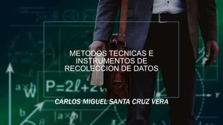 METODOS TECNICAS E
INSTRUMENTOS DE
RECOLECCION DE DATOS
CARLOS MIGUEL SANTA CRUZ VERA
 