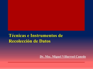 Técnicas e Instrumentos de
Recolección de Datos
Dr. Msc. Miguel Villarroel Canedo
 