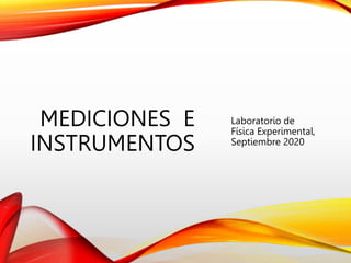 MEDICIONES E
INSTRUMENTOS
Laboratorio de
Física Experimental,
Septiembre 2020
 