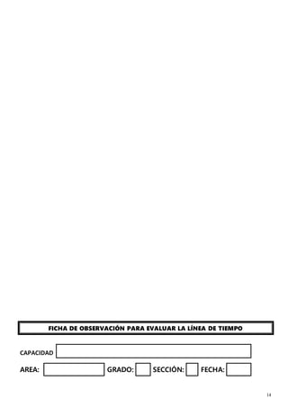 14
FICHA DE OBSERVACIÓN PARA EVALUAR LA LÍNEA DE TIEMPO
CAPACIDAD
AREA: GRADO: SECCIÓN: FECHA:
 
