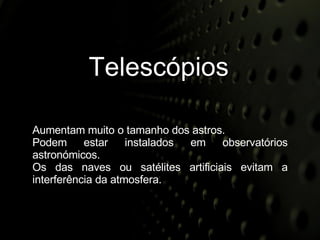 Telescópios Aumentam muito o tamanho dos astros. Podem estar instalados em observatórios astronómicos. Os das naves ou satélites artificiais evitam a interferência da atmosfera. 