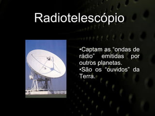 Radiotelescópio Captam as “ondas de rádio” emitidas por outros planetas. São os “ouvidos” da Terra. 