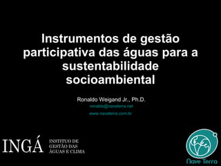 Instrumentos de gestão participativa das águas para a sustentabilidade socioambiental Ronaldo Weigand Jr., Ph.D. [email_address] www.naveterra.com.br   INSTITUO DE GESTÃO DAS ÁGUAS E CLIMA 