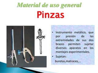 Material de uso general
Pinzas
• Instrumento metálico, que
por presión de las
extremidades de sus dos
brazos permiten sujetar
diversos aparatos en los
montajes experimentales.
• Sujetan:
buretas,matraces,…
 