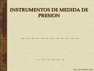 INSTRUMENTOS DE MEDIDA DE
PRESION
Ing. Luis Christian Juiña
 