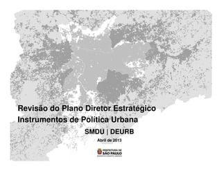 Revisão do Plano Diretor Estratégico
Instrumentos de Política Urbana
SMDU | DEURB
Abril de 2013
 