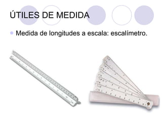 ÚTILES DE MEDIDA Medida de longitudes a escala: escalímetro. 