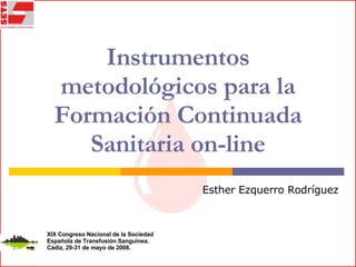 Instrumentos metodológicos para la Formación Continuada Sanitaria on-line Esther Ezquerro Rodríguez XIX Congreso Nacional de la Sociedad Española de Transfusión Sanguínea. Cádiz, 29-31 de mayo de 2008. 