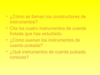 ¿Cómo se llaman los constructores de instrumentos? Cita los cuatro instrumentos de cuerda frotada que has estudiado. ¿Cómo suenan los instrumentos de cuerda pulsada? ¿Qué instrumentos de cuerda pulsada conoces? 