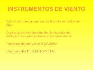 INSTRUMENTOS DE VIENTO Estos instrumentos suenan al vibrar el aire dentro del tubo. Dentro de los instrumentos de viento podemos distinguir dos grandes familias de instrumentos: •  Instrumentos de VIENTO-MADERA •  Instrumentos DE VIENTO-METAL 