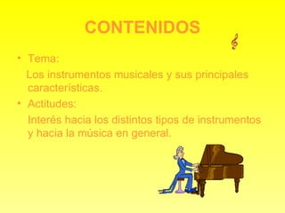 CONTENIDOS Tema: Los instrumentos musicales y sus principales características. Actitudes: Interés hacia los distintos tipos de instrumentos y hacia la música en general. 