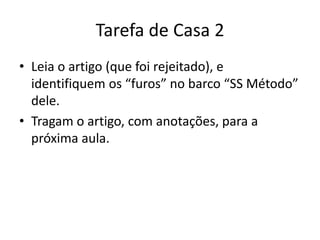 Tarefa de Casa 2
• Leia o artigo (que foi rejeitado), e
identifiquem os “furos” no barco “SS Método”
dele.
• Tragam o artigo, com anotações, para a
próxima aula.
 