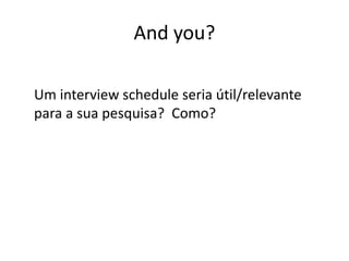 And you?
Um interview schedule seria útil/relevante
para a sua pesquisa? Como?
 