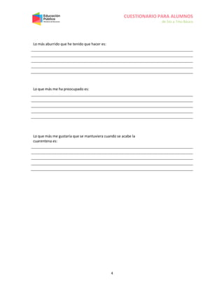CUESTIONARIO PARA ALUMNOS
de 5to a 7mo Básico
4
Lo más aburrido que he tenido que hacer es:
Lo que más me ha preocupado es:
Lo que más me gustaría que se mantuviera cuando se acabe la
cuarentena es:
 