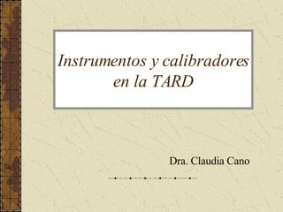 Instrumentos y calibradores en la TARD Dra. Claudia Cano 