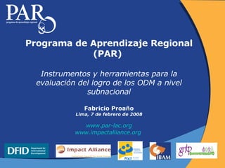 Programa de Aprendizaje Regional (PAR)  Instrumentos y herramientas para la evaluación del logro de los ODM a nivel subnacional Fabricio Proaño Lima, 7 de febrero de 2008 www.par - lac.org www.impactalliance.org   