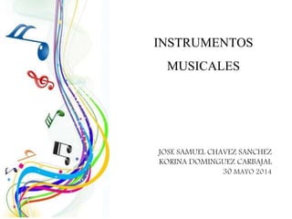 INSTRUMENTOS
MUSICALES
JOSE SAMUEL CHAVEZ SANCHEZ
KORINA DOMINGUEZ CARBAJAL
30 MAYO 2014
 