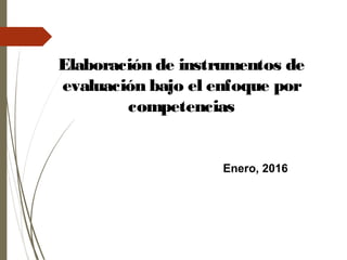 Enero, 2016
Elaboración de instrumentos de
evaluación bajo el enfoque por
competencias
 