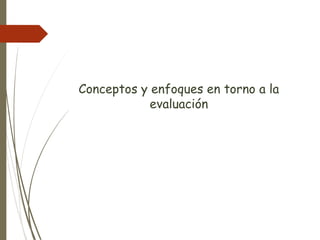Conceptos y enfoques en torno a la
evaluación
 