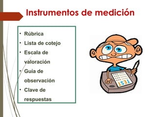 Instrumentos de medición
• Rúbrica
• Lista de cotejo
• Escala de
valoración
• Guía de
observación
• Clave de
respuestas
 