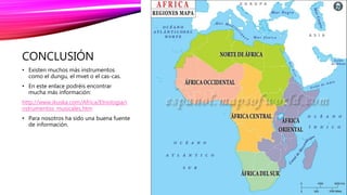 CONCLUSIÓN
• Existen muchos más instrumentos
como el dungu, el mvet o el cas-cas.
• En este enlace podréis encontrar
mucha más información:
http://www.ikuska.com/Africa/Etnologia/i
nstrumentos_musicales.htm
• Para nosotros ha sido una buena fuente
de información.
 