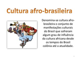 Denomina-se cultura afro-
brasileira o conjunto de
manifestações culturais
do Brasil que sofreram
algum grau de influência
da cultura africana desde
os tempos do Brasil
colônia até a atualidade.
2
 