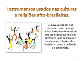 5
Os povos africanos nos
deixaram como herança
muitos instrumentos musicais
que são usados até hoje em
diferentes tipos de música e
também nas religiões afro-
brasileiras, como a umbanda
e o candomblé.
 