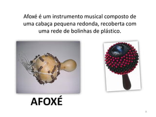 Afoxé é um instrumento musical composto de
uma cabaça pequena redonda, recoberta com
uma rede de bolinhas de plástico.
AFOXÉ
8
 