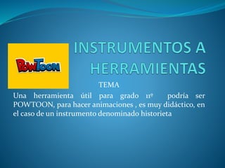TEMA
Una herramienta útil para grado 11º podría ser
POWTOON, para hacer animaciones , es muy didáctico, en
el caso de un instrumento denominado historieta
 