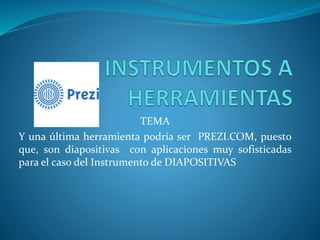 TEMA
Y una última herramienta podría ser PREZI.COM, puesto
que, son diapositivas con aplicaciones muy sofisticadas
para el caso del Instrumento de DIAPOSITIVAS
 
