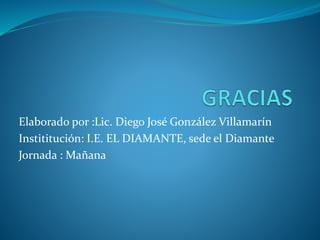 Elaborado por :Lic. Diego José González Villamarín
Instititución: I.E. EL DIAMANTE, sede el Diamante
Jornada : Mañana
 
