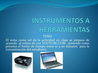 TEMA
El tema como tal de la actividad en clase se prepara de
acuerdo al enlace de con YOUTUBE.COM , teniendo como
premisa el límite de tiempo entre 10 y 20 minutos para la
concentración del estudiante.
 