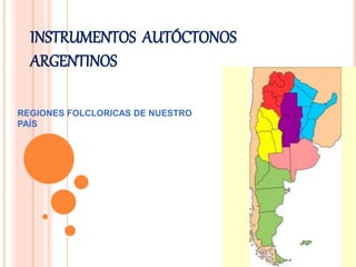 INSTRUMENTOS AUTÓCTONOS 
ARGENTINOS 
REGIONES FOLCLORICAS DE NUESTRO 
PAÍS 
 