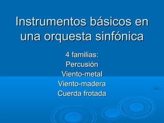 Instrumentos básicos en
 una orquesta sinfónica
         4 familias:
         Percusión
        Viento-metal
       Viento-madera
       Cuerda frotada
 