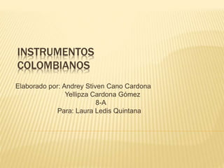 INSTRUMENTOS 
COLOMBIANOS 
Elaborado por: Andrey Stiven Cano Cardona 
Yellipza Cardona Gómez 
8-A 
Para: Laura Ledis Quintana 
 