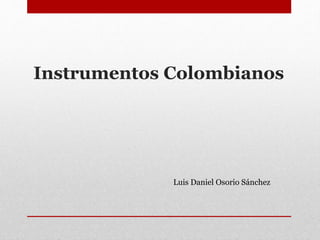 Instrumentos Colombianos 
Luis Daniel Osorio Sánchez 
 