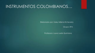 INSTRUMENTOS COLOMBIANOS… 
Elaborado por: Zuley Milena Echeverry 
Grupo: 8°A 
Profesora: Laura Ledis Quintana 
 