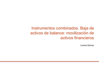 Lorena Gómez
Instrumentos combinados. Baja de
activos de balance: movilización de
activos financieros
 