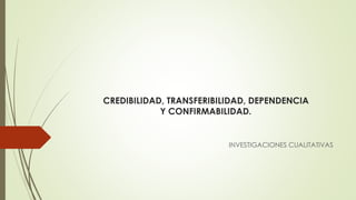 CREDIBILIDAD, TRANSFERIBILIDAD, DEPENDENCIA
Y CONFIRMABILIDAD.
INVESTIGACIONES CUALITATIVAS
 