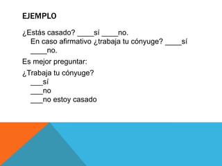 EJEMPLO
¿Estás casado? ____sí ____no.
  En caso afirmativo ¿trabaja tu cónyuge? ____sí
  ____no.
Es mejor preguntar:
¿Trabaja tu cónyuge?
  ___sí
  ___no
  ___no estoy casado
 