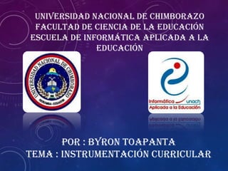 POR : BYRON TOAPANTA
TEMA : INSTRUMENTACIÓN CURRICULAR
UNIVERSIDAD NACIONAL DE CHIMBORAZO
FACULTAD DE CIENCIA DE LA EDUCACIÓN
ESCUELA DE INFORMÁTICA APLICADA A LA
EDUCACIÓN
 
