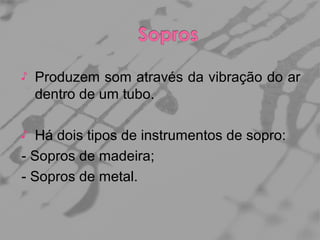 ♪

Produzem som através da vibração do ar
dentro de um tubo.

Há dois tipos de instrumentos de sopro:
- Sopros de madeira;
- Sopros de metal.
♪

 